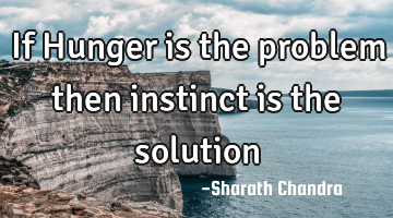 If Hunger is the problem then instinct is the solution