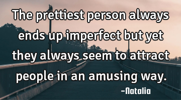 The prettiest person always ends up imperfect but yet they always seem to attract people in an