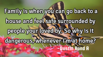Family is when you can go back to a house and feel safe surrounded by people your loved by. So why