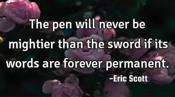 The pen will never be mightier than the sword if its words are forever