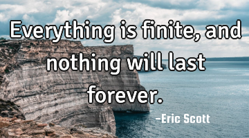 Everything is finite, and nothing will last forever.