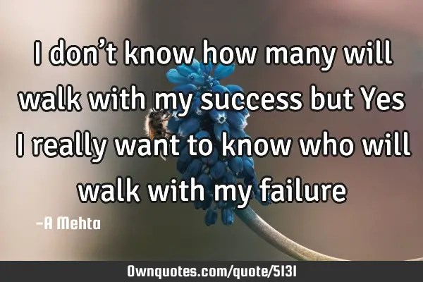 I don’t know how many will walk with my success but Yes I really want to know who will walk with