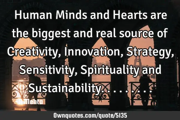 Human Minds and Hearts are the biggest and real source of Creativity, Innovation, Strategy, S
