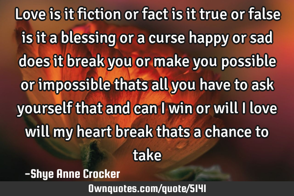 Love is it fiction or fact is it true or false is it a blessing or a curse happy or sad does it