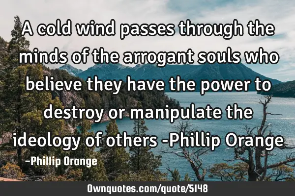 A cold wind passes through the minds of the arrogant souls who believe they have the power to