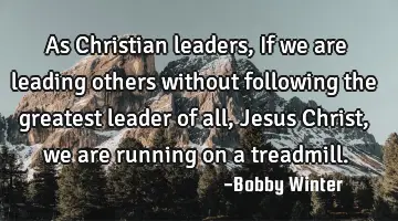 As Christian leaders, If we are leading others without following the greatest leader of all, Jesus C