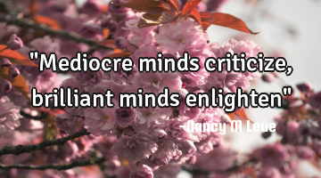 "Mediocre minds criticize, brilliant minds enlighten"