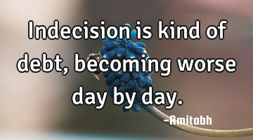 Indecision is kind of debt, becoming worse day by day.