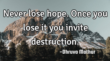Never lose hope. Once you lose it you invite destruction.