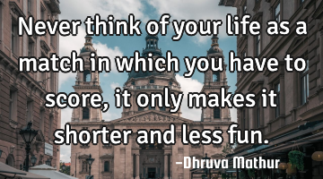 Never think of your life as a match in which you have to score, it only makes it shorter and less