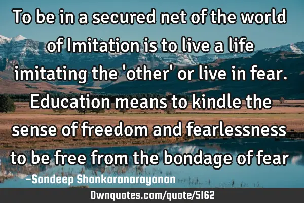 To be in a secured net of the world of Imitation is to live a life imitating the 