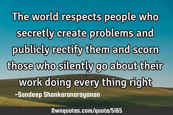 The world respects people who secretly create problems and publicly rectify them  and scorn those