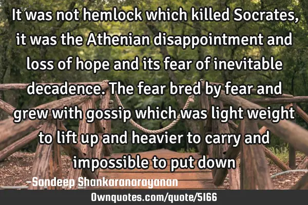It was not hemlock which killed Socrates, it was the Athenian disappointment and loss of hope and
