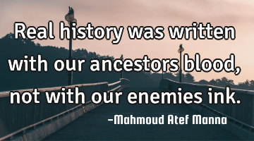Real history was written with our ancestors blood, not with our enemies ink.