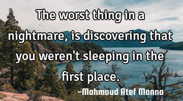 The worst thing in a nightmare, is discovering that you weren