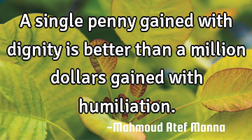 A single penny gained with dignity is better than a million dollars gained with humiliation.