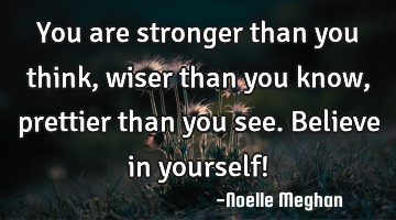 You are stronger than you think, wiser than you know, prettier than you see. Believe in yourself!