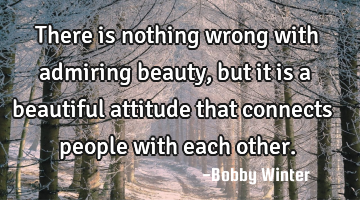 There is nothing wrong with admiring beauty, but it is a beautiful attitude that connects people