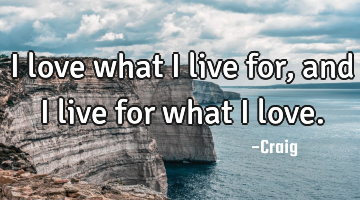 I love what I live for, and I live for what I love.