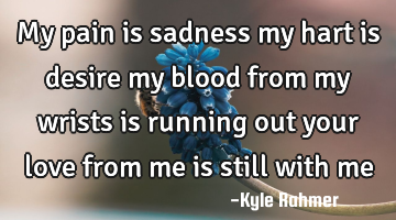 My pain is sadness my hart is desire my blood from my wrists is running out your love from me is