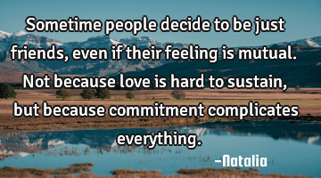 Sometime people decide to be just friends, even if their feeling is mutual. Not because love is