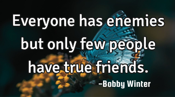 Everyone has enemies but only few people have true friends.