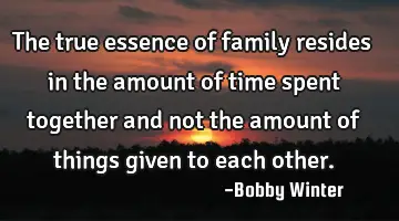 The true essence of family resides in the amount of time spent together and not the amount of