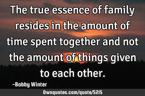 The true essence of family resides in the amount of time spent together and not the amount of