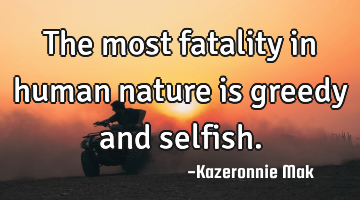 The most fatality in human nature is greedy and selfish.