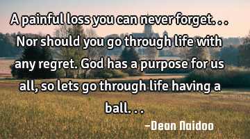 A painful loss you can never forget...nor should you go through life with any regret. God has a