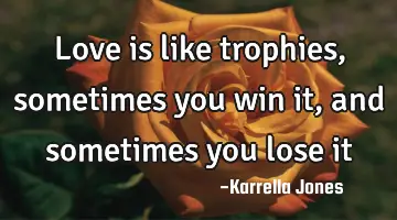 Love is like trophies, sometimes you win it, and sometimes you lose
