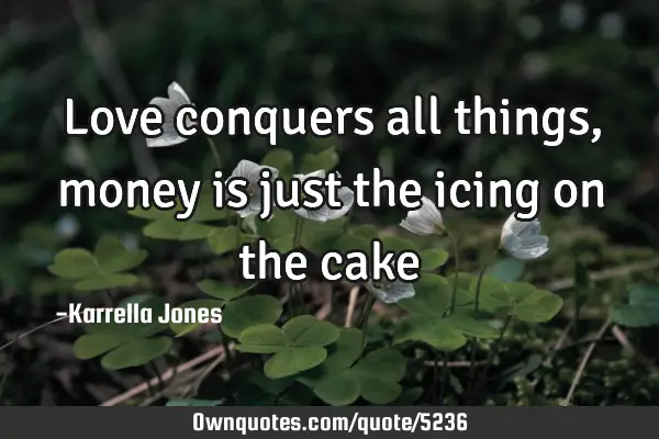 Love conquers all things, money is just the icing on the