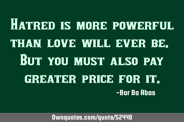 Hatred is more powerful than love will ever be. But you must also pay greater price for