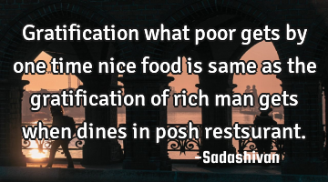 Gratification what poor gets by one time nice food is same as the gratification of rich man gets