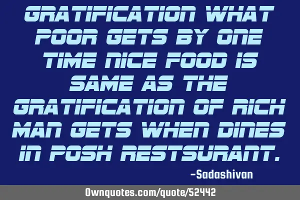 Gratification what poor gets by one time nice food is same as the gratification of rich man gets