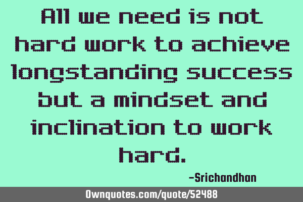 All we need is not hard work to achieve longstanding success but a mindset and inclination to work