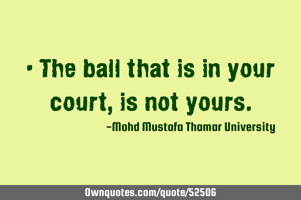• The ball that is in your court, is not
