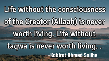 Life without the consciousness of the Creator (Allaah) is never worth living. Life without taqwa is