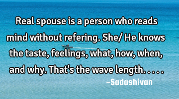 Real spouse is a person who reads mind without refering. She/ He knows the taste, feelings, what,