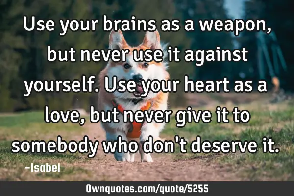 Use your brains as a weapon, but never use it against yourself. Use your heart as a love, but never