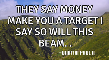 THEY SAY MONEY MAKE YOU A TARGET I SAY SO WILL THIS BEAM..