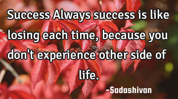 Success Always success is like losing each time, because you don