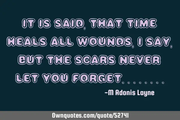 IT IS SAID, THAT TIME HEALS ALL WOUNDS, I SAY, BUT THE SCARS NEVER LET YOU FORGET