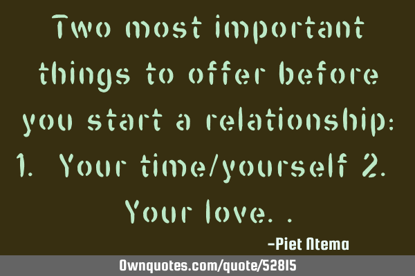 Two most important things to offer before you start a relationship: 1. Your time/yourself 2. Your