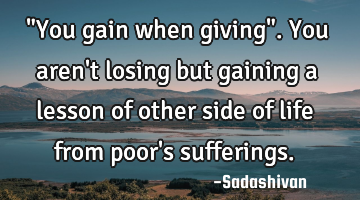 "You gain when giving". You aren