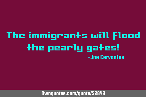 The immigrants will flood the pearly gates!