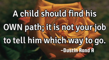 A child should find his OWN path; it is not your job to tell him which way to go.