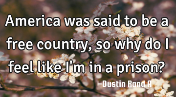 America was said to be a free country, so why do I feel like I