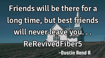 Friends will be there for a long time, but best friends will never leave you...ReRevivedFiber5