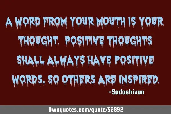 A word from your mouth is your thought. Positive thoughts shall always have positive words, so